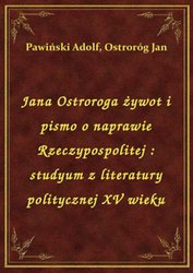 : Jana Ostroroga żywot i pismo o naprawie Rzeczypospolitej : studyum z literatury politycznej XV wieku - ebook