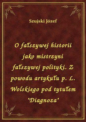 O fałszywej historii jako mistrzyni fałszywej polityki. Z powodu artykułu p. L. Wolskiego pod tytułem "Diagnoza" – ebook